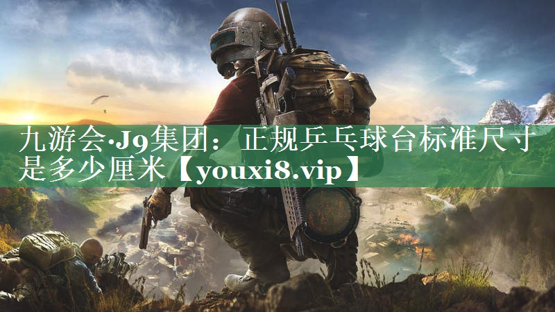 九游会·J9集团：正规乒乓球台标准尺寸是多少厘米