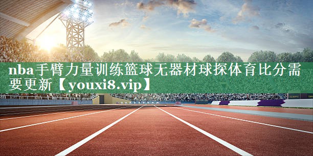 <strong>nba手臂力量训练篮球无器材球探体育比分需要更新</strong>