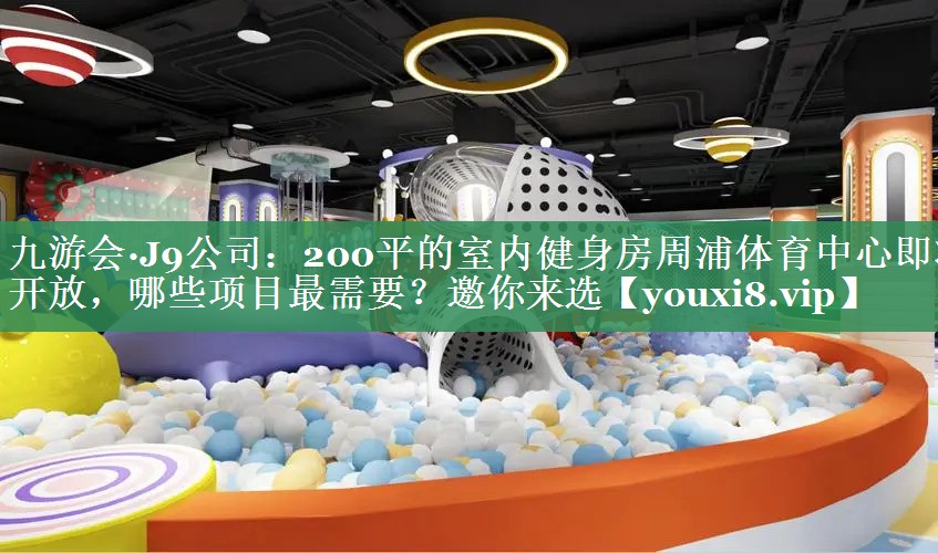 九游会·J9公司：200平的室内健身房周浦体育中心即将开放，哪些项目最需要？邀你来选