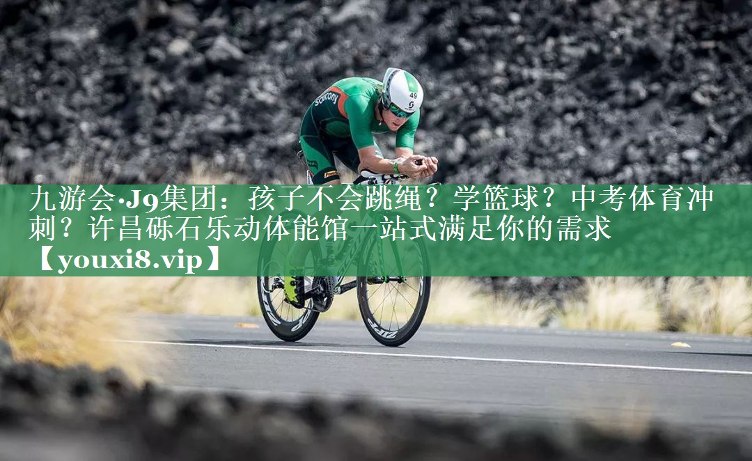 九游会·J9集团：孩子不会跳绳？学篮球？中考体育冲刺？许昌砾石乐动体能馆一站式满足你的需求