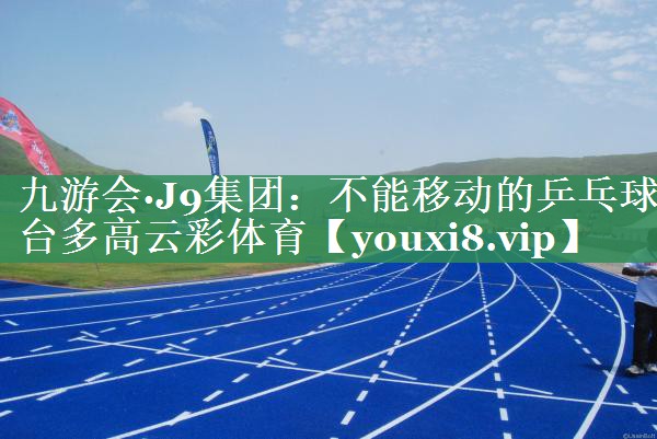 九游会·J9集团：不能移动的乒乓球台多高云彩体育