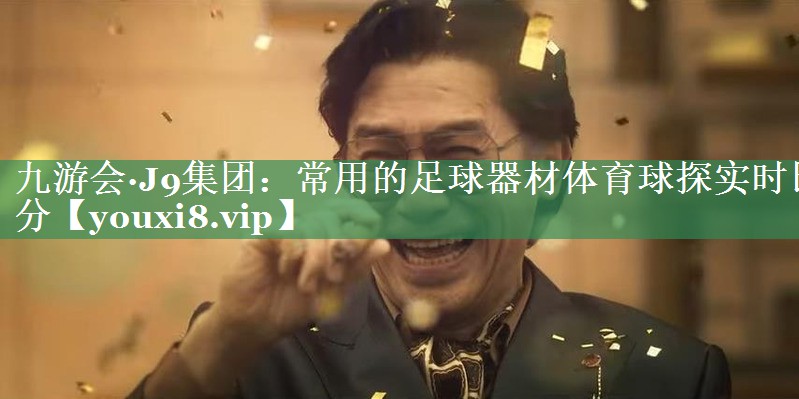 九游会·J9集团：常用的足球器材体育球探实时比分
