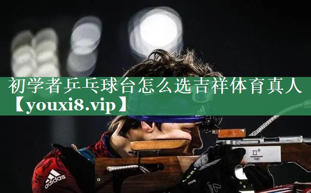 初学者乒乓球台怎么选吉祥体育真人