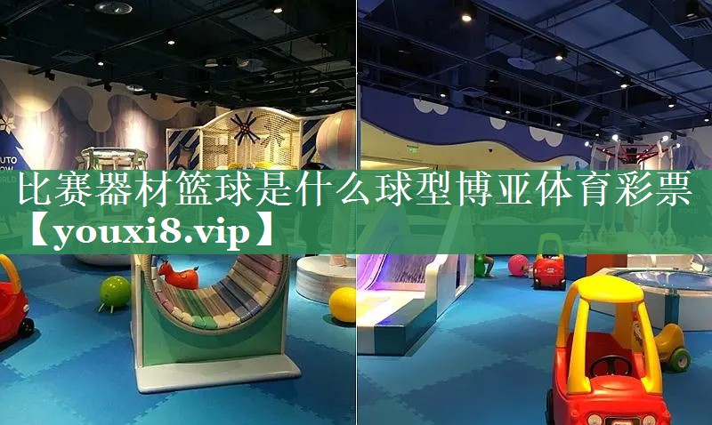 比赛器材篮球是什么球型博亚体育彩票