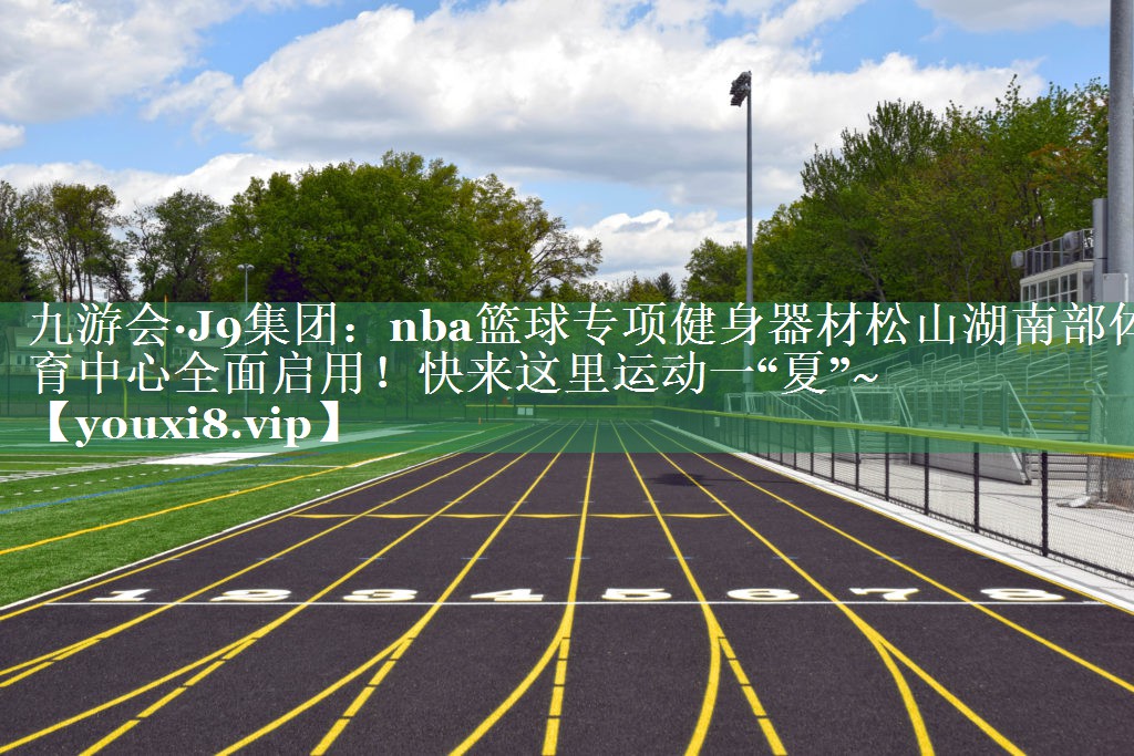 九游会·J9集团：nba篮球专项健身器材松山湖南部体育中心全面启用！快来这里运动一“夏”~
