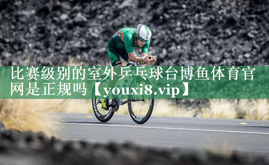 比赛级别的室外乒乓球台博鱼体育官网是正规吗