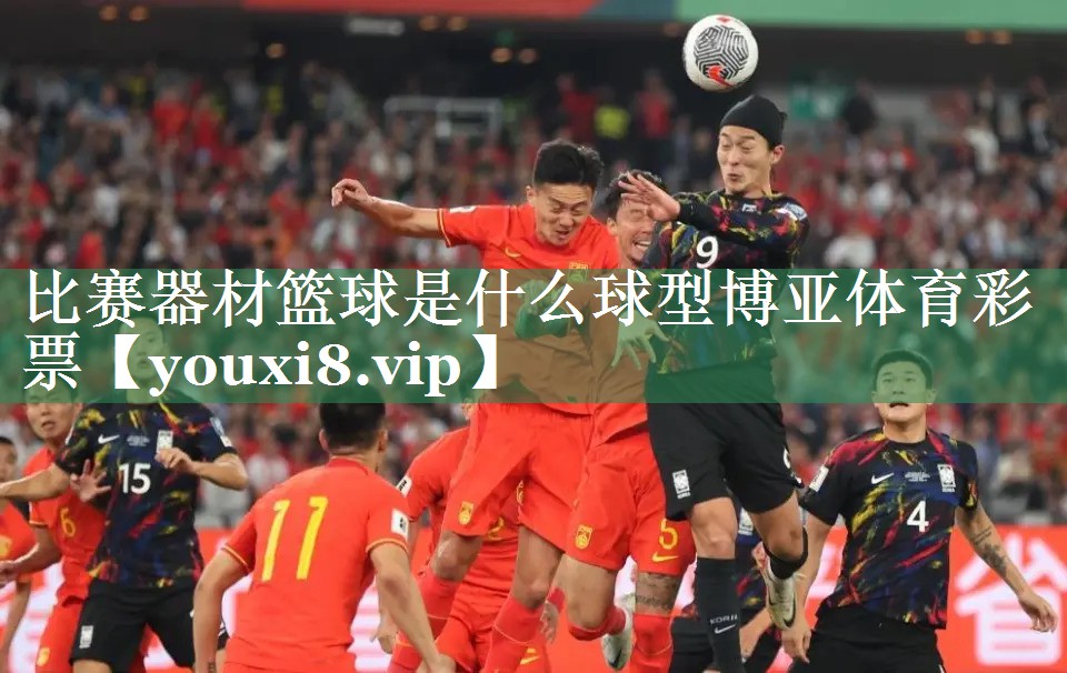 比赛器材篮球是什么球型博亚体育彩票
