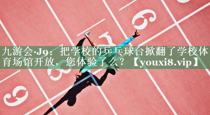 九游会·J9：把学校的乒乓球台掀翻了学校体育场馆开放，您体验了么？