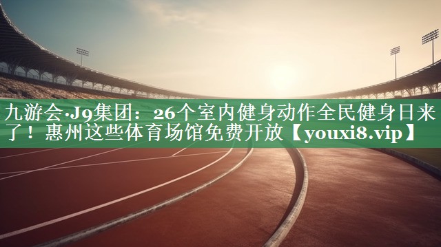 九游会·J9集团：26个室内健身动作全民健身日来了！惠州这些体育场馆免费开放