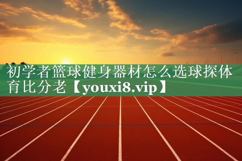 初学者篮球健身器材怎么选球探体育比分老
