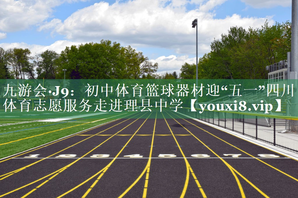 九游会·J9：初中体育篮球器材迎“五一”四川体育志愿服务走进理县中学