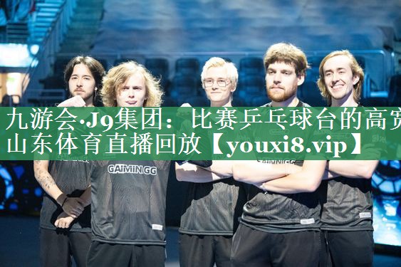九游会·J9集团：比赛乒乓球台的高宽山东体育直播回放
