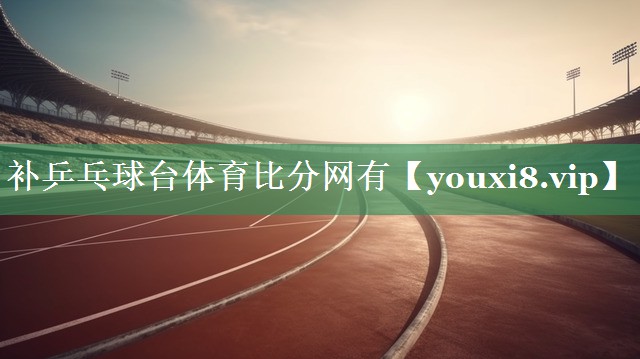 补乒乓球台体育比分网有