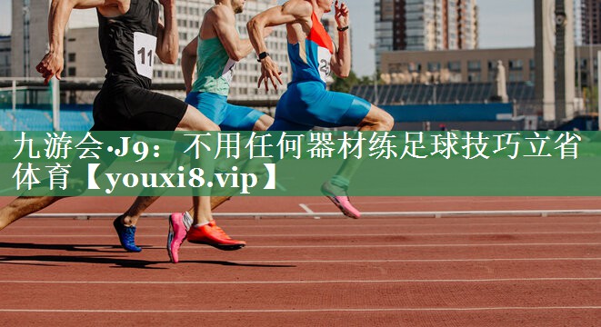九游会·J9：不用任何器材练足球技巧立省体育