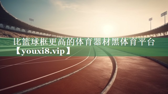 比篮球框更高的体育器材黑体育平台