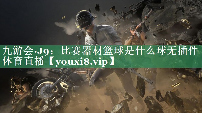 九游会·J9：比赛器材篮球是什么球无插件体育直播