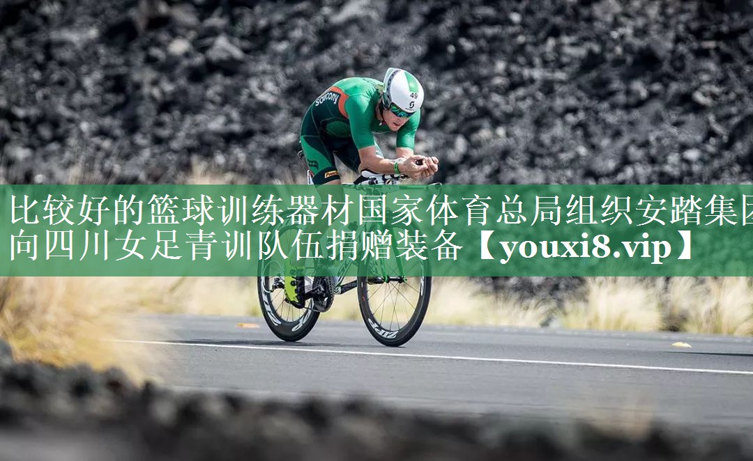 比较好的篮球训练器材国家体育总局组织安踏集团向四川女足青训队伍捐赠装备