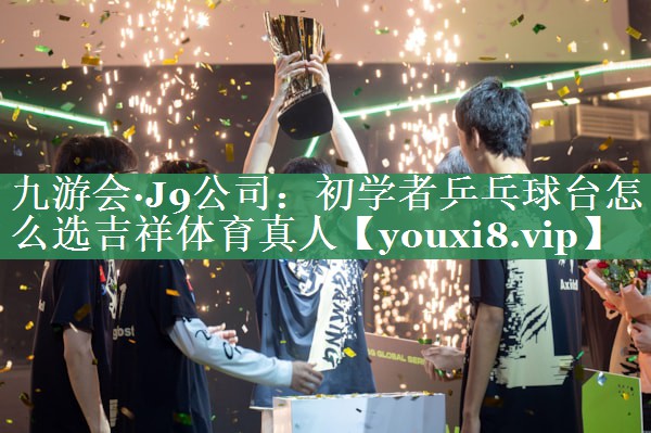 九游会·J9公司：初学者乒乓球台怎么选吉祥体育真人