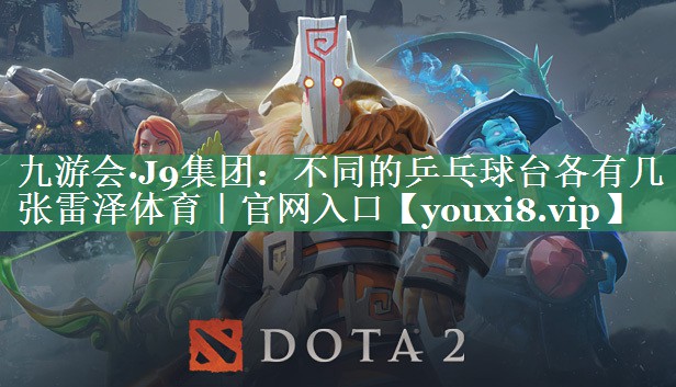 九游会·J9集团：不同的乒乓球台各有几张雷泽体育｜官网入口