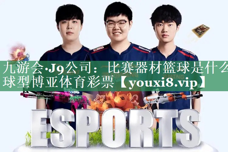 九游会·J9公司：比赛器材篮球是什么球型博亚体育彩票