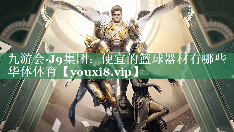 九游会·J9集团：便宜的篮球器材有哪些华体体育