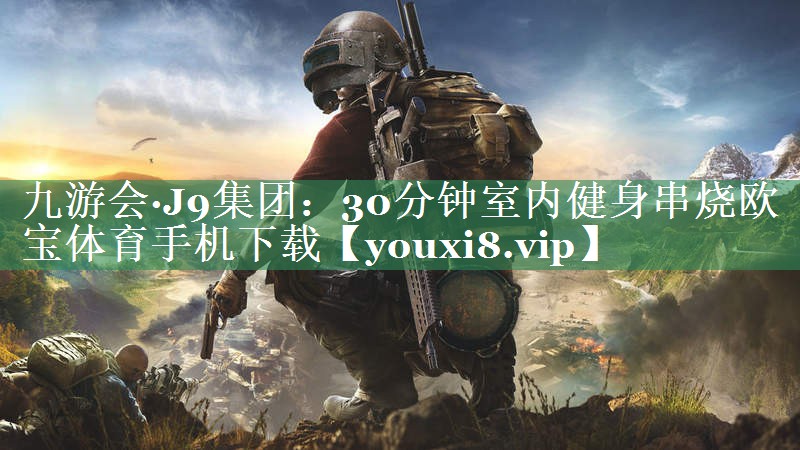 九游会·J9集团：30分钟室内健身串烧欧宝体育手机下载