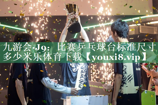 九游会·J9：比赛乒乓球台标准尺寸多少米乐体育下载