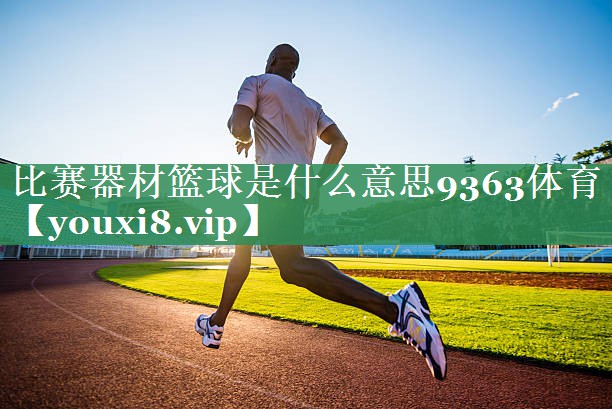 比赛器材篮球是什么意思9363体育