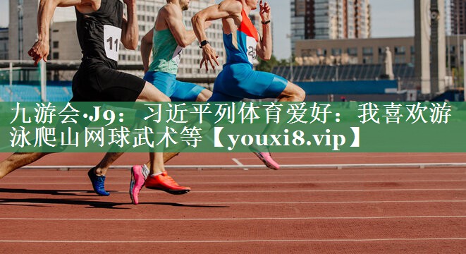 九游会·J9：习近平列体育爱好：我喜欢游泳爬山网球武术等