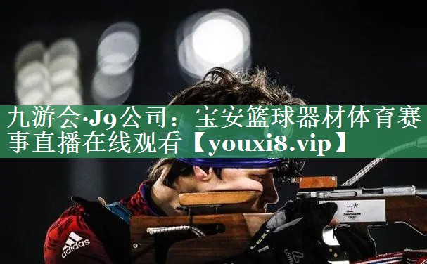九游会·J9公司：宝安篮球器材体育赛事直播在线观看