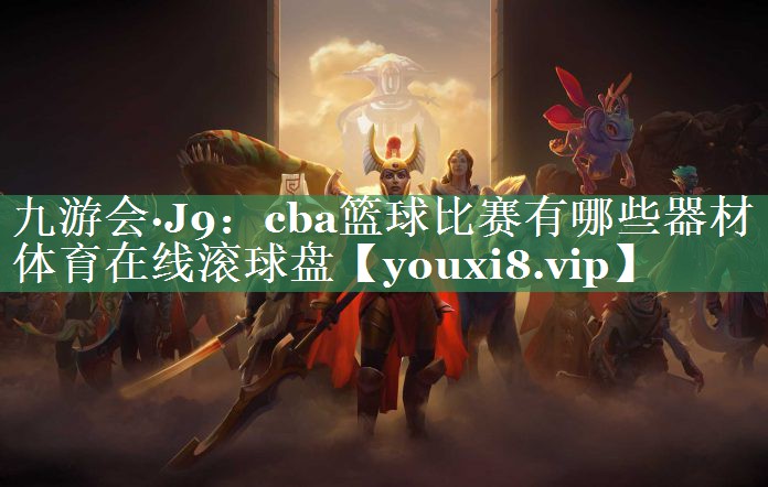 九游会·J9：cba篮球比赛有哪些器材体育在线滚球盘
