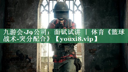 九游会·J9公司：面试试讲 ｜ 体育《篮球战术-突分配合》