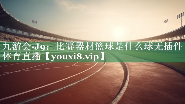 九游会·J9：比赛器材篮球是什么球无插件体育直播