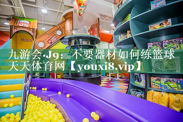 九游会·J9：不要器材如何练篮球天天体育网