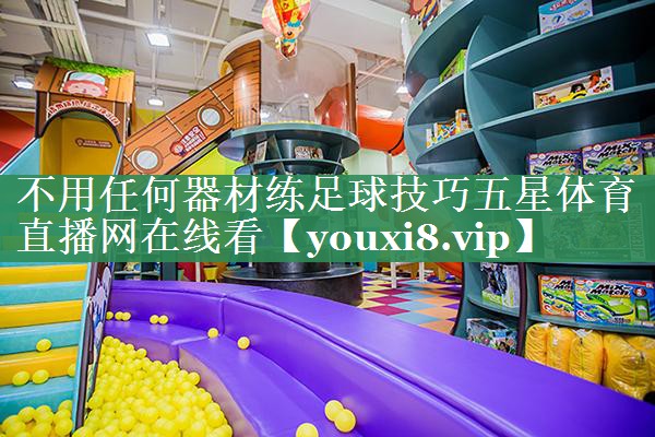 不用任何器材练足球技巧五星体育直播网在线看