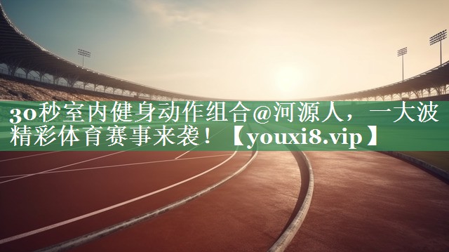 30秒室内健身动作组合@河源人，一大波精彩体育赛事来袭！