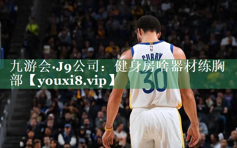 九游会·J9公司：健身房啥器材练胸部