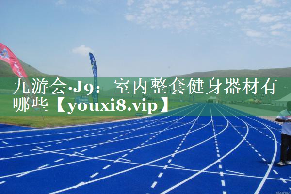 九游会·J9：室内整套健身器材有哪些