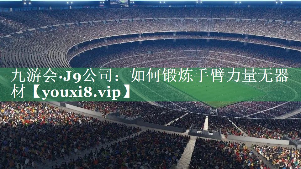 九游会·J9公司：如何锻炼手臂力量无器材