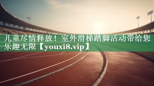 <strong>儿童尽情释放！室外滑梯踏脚活动带给您乐趣无限</strong>