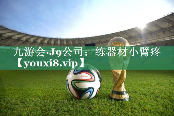 九游会·J9公司：练器材小臂疼