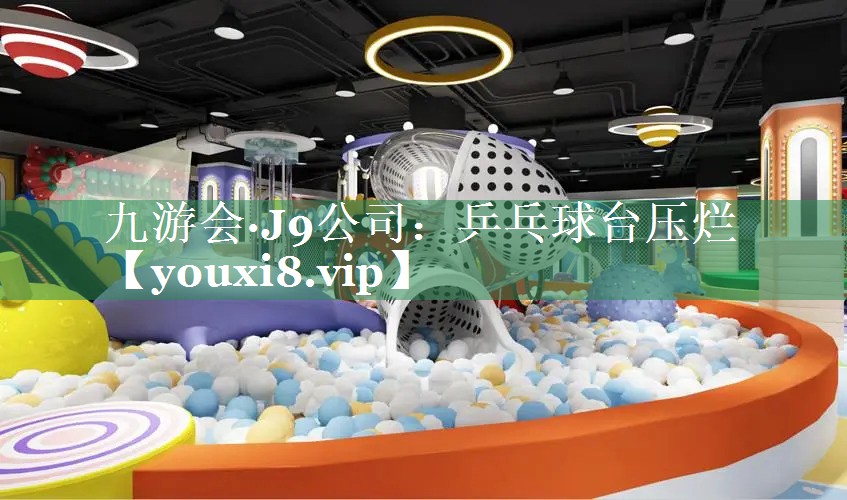 九游会·J9公司：乒乓球台压烂