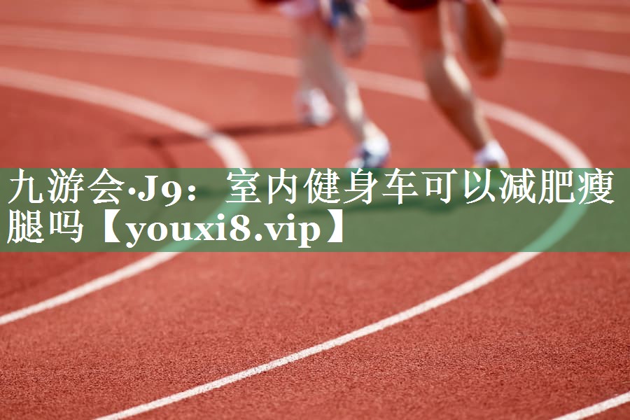 九游会·J9：室内健身车可以减肥瘦腿吗