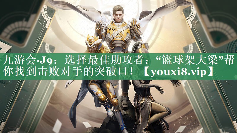 选择最佳助攻者：“篮球架大梁”帮你找到击败对手的突破口！