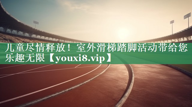 儿童尽情释放！室外滑梯踏脚活动带给您乐趣无限