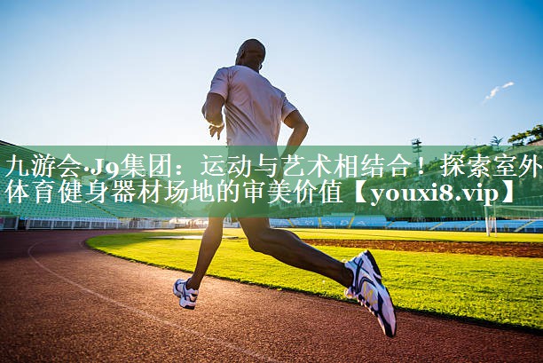 运动与艺术相结合！探索室外体育健身器材场地的审美价值
